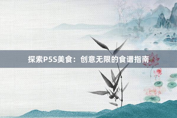 探索P5S美食：创意无限的食谱指南