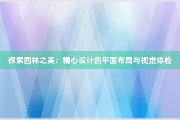 探索园林之美：精心设计的平面布局与视觉体验